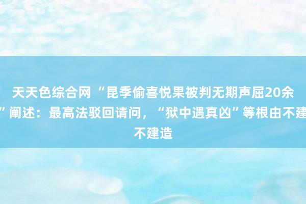 天天色综合网 “昆季偷喜悦果被判无期声屈20余载”阐述：最高法驳回请问，“狱中遇真凶”等根由不建造