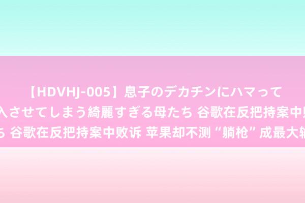 【HDVHJ-005】息子のデカチンにハマってしまい毎日のように挿入させてしまう綺麗すぎる母たち 谷歌在反把持案中败诉 苹果却不测“躺枪”成最大输家