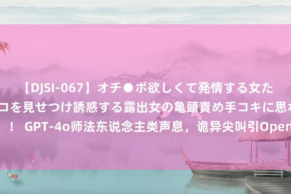 【DJSI-067】オチ●ポ欲しくて発情する女たち ところ構わずオマ●コを見せつけ誘惑する露出女の亀頭責め手コキに思わずドピュ！！ GPT-4o师法东说念主类声息，诡异尖叫引OpenAI商榷员恐忧！32页技巧申诉出炉