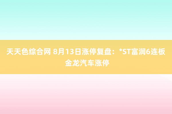 天天色综合网 8月13日涨停复盘：*ST富润6连板 金龙汽车涨停