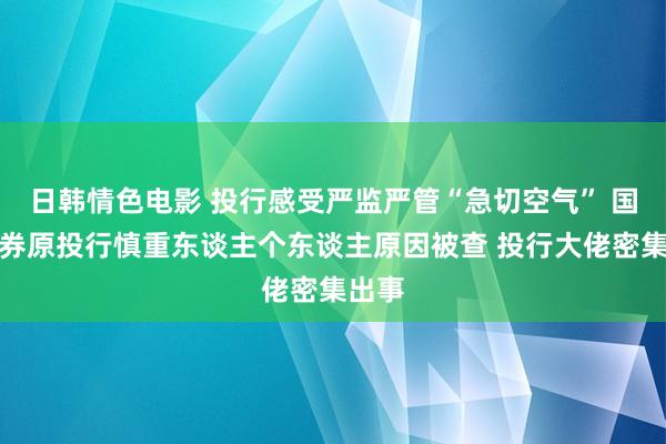 日韩情色电影 投行感受严监严管“急切空气” 国元证券原投行慎重东谈主个东谈主原因被查 投行大佬密集出事