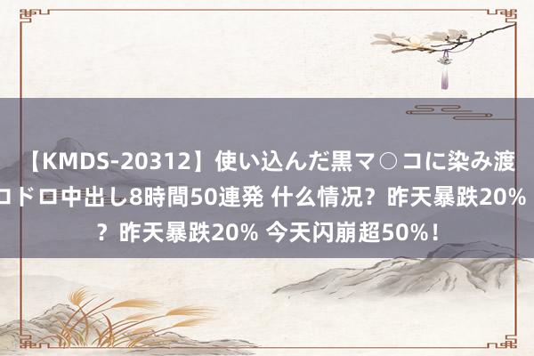 【KMDS-20312】使い込んだ黒マ○コに染み渡る息子の精液ドロドロ中出し8時間50連発 什么情况？昨天暴跌20% 今天闪崩超50%！