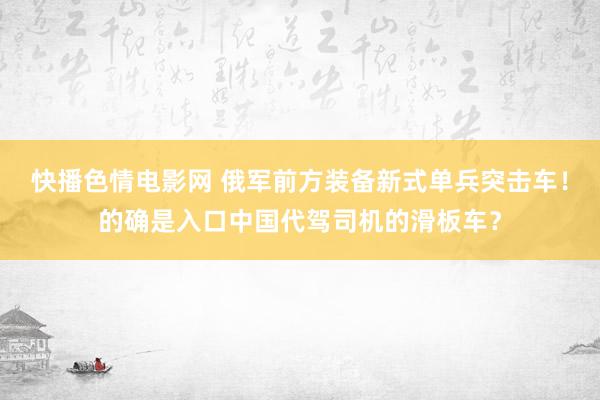 快播色情电影网 俄军前方装备新式单兵突击车！的确是入口中国代驾司机的滑板车？