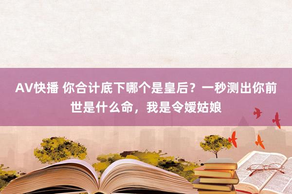 AV快播 你合计底下哪个是皇后？一秒测出你前世是什么命，我是令嫒姑娘