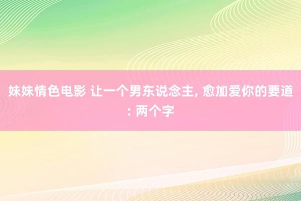 妹妹情色电影 让一个男东说念主, 愈加爱你的要道: 两个字