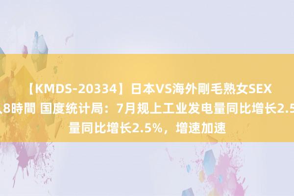 【KMDS-20334】日本VS海外剛毛熟女SEX対決！！40人8時間 国度统计局：7月规上工业发电量同比增长2.5%，增速加速