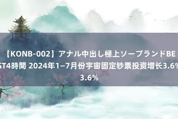 【KONB-002】アナル中出し極上ソープランドBEST4時間 2024年1—7月份宇宙固定钞票投资增长3.6%