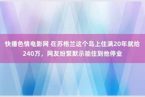 快播色情电影网 在苏格兰这个岛上住满20年就给240万，网友纷繁默示能住到他停业