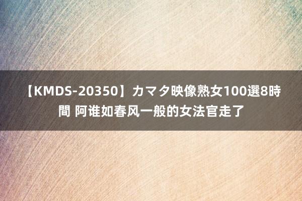 【KMDS-20350】カマタ映像熟女100選8時間 阿谁如春风一般的女法官走了