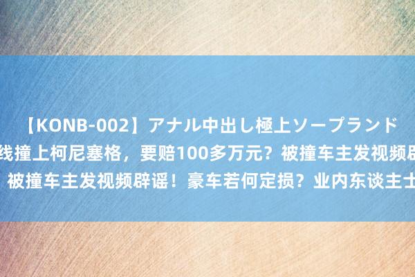 【KONB-002】アナル中出し極上ソープランドBEST4時間 别克车跨实线撞上柯尼塞格，要赔100多万元？被撞车主发视频辟谣！豪车若何定损？业内东谈主士这样说⋯⋯