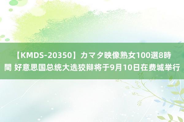 【KMDS-20350】カマタ映像熟女100選8時間 好意思国总统大选狡辩将于9月10日在费城举行