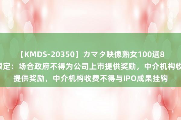 【KMDS-20350】カマタ映像熟女100選8時間 重磅！国务院拟限定：场合政府不得为公司上市提供奖励，中介机构收费不得与IPO成果挂钩