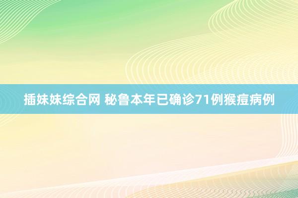 插妹妹综合网 秘鲁本年已确诊71例猴痘病例