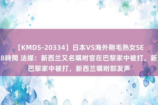 【KMDS-20334】日本VS海外剛毛熟女SEX対決！！40人8時間 法媒：新西兰又名嘱咐官在巴黎家中被打，新西兰嘱咐部发声