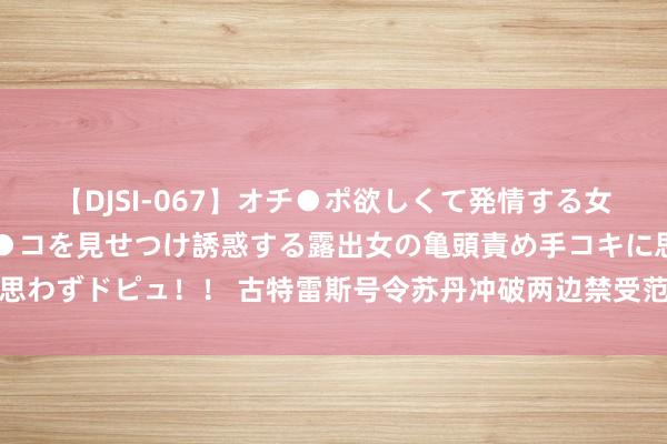 【DJSI-067】オチ●ポ欲しくて発情する女たち ところ構わずオマ●コを見せつけ誘惑する露出女の亀頭責め手コキに思わずドピュ！！ 古特雷斯号令苏丹冲破两边禁受范例保险东谈主谈目的赈济