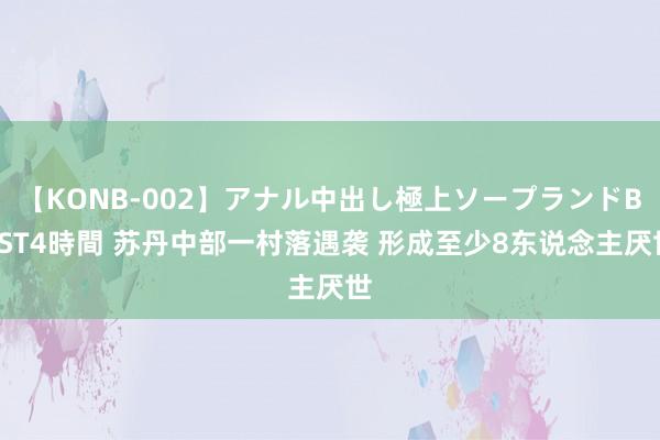 【KONB-002】アナル中出し極上ソープランドBEST4時間 苏丹中部一村落遇袭 形成至少8东说念主厌世