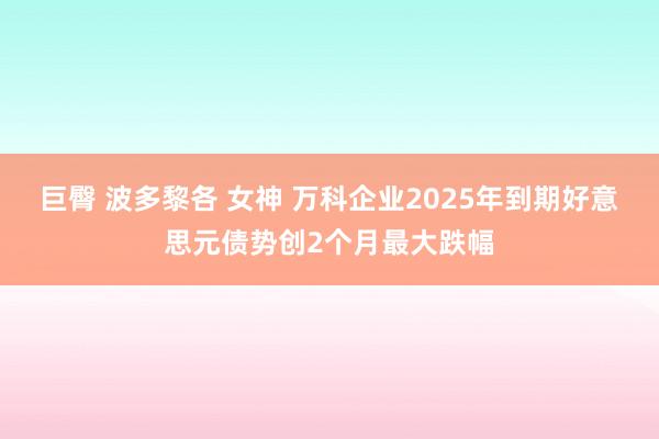 巨臀 波多黎各 女神 万科企业2025年到期好意思元债势创2个月最大跌幅