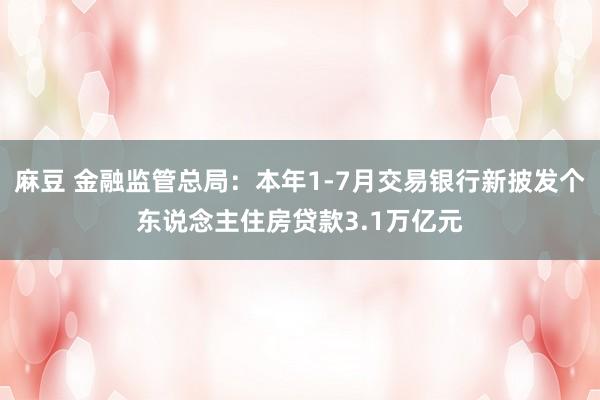 麻豆 金融监管总局：本年1-7月交易银行新披发个东说念主住房贷款3.1万亿元