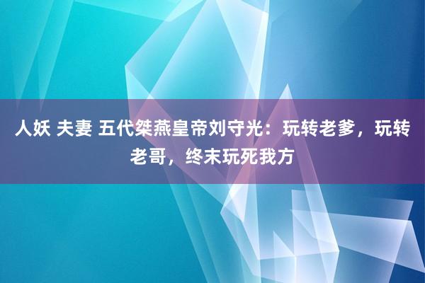 人妖 夫妻 五代桀燕皇帝刘守光：玩转老爹，玩转老哥，终末玩死我方