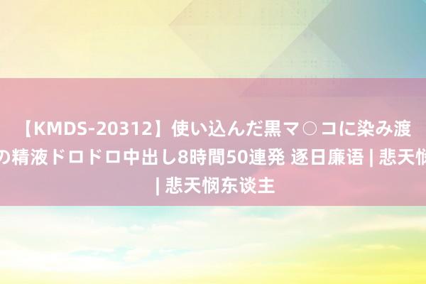 【KMDS-20312】使い込んだ黒マ○コに染み渡る息子の精液ドロドロ中出し8時間50連発 逐日廉语 | 悲天悯东谈主