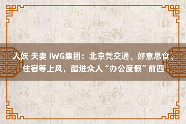 人妖 夫妻 IWG集团：北京凭交通、好意思食、住宿等上风，踏进众人“办公度假”前四