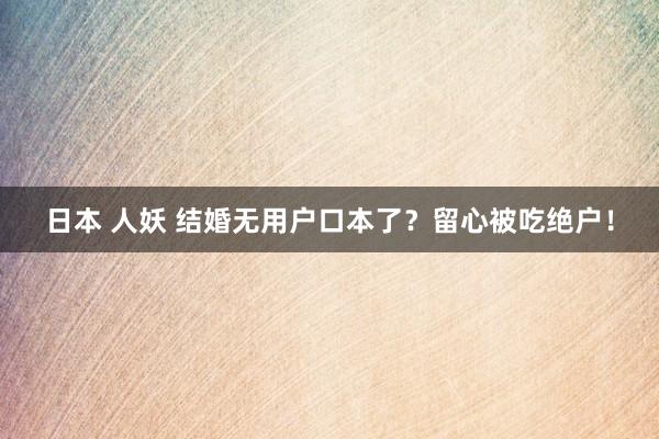 日本 人妖 结婚无用户口本了？留心被吃绝户！