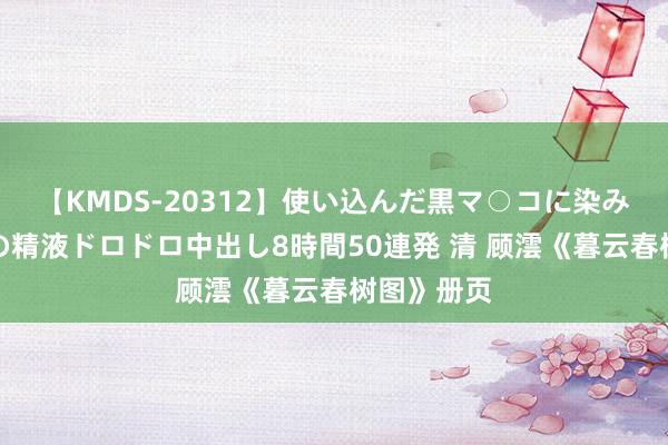 【KMDS-20312】使い込んだ黒マ○コに染み渡る息子の精液ドロドロ中出し8時間50連発 清 顾澐《暮云春树图》册页