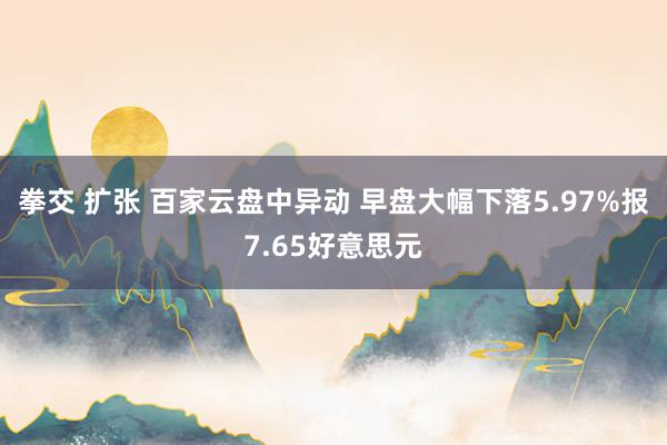 拳交 扩张 百家云盘中异动 早盘大幅下落5.97%报7.65好意思元