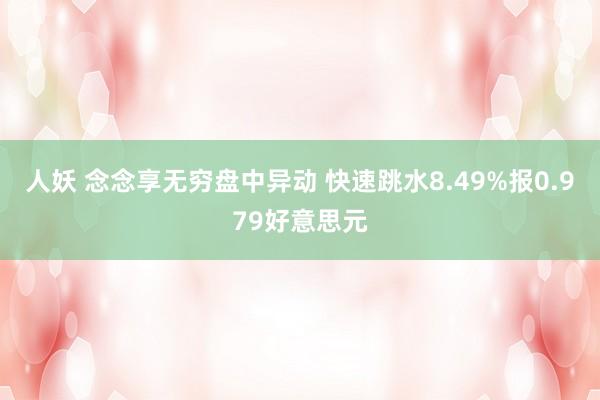 人妖 念念享无穷盘中异动 快速跳水8.49%报0.979好意思元