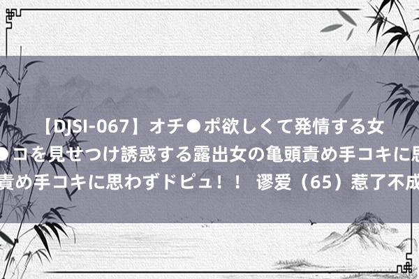 【DJSI-067】オチ●ポ欲しくて発情する女たち ところ構わずオマ●コを見せつけ誘惑する露出女の亀頭責め手コキに思わずドピュ！！ 谬爱（65）惹了不成惹的东谈主