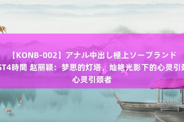 【KONB-002】アナル中出し極上ソープランドBEST4時間 赵丽颖：梦思的灯塔，灿艳光影下的心灵引颈者