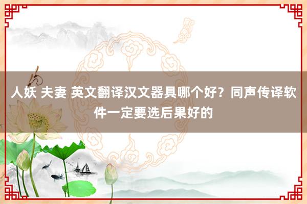 人妖 夫妻 英文翻译汉文器具哪个好？同声传译软件一定要选后果好的