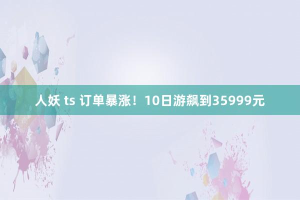 人妖 ts 订单暴涨！10日游飙到35999元