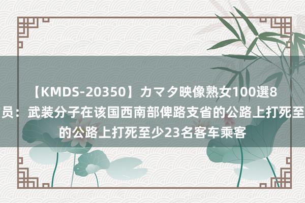 【KMDS-20350】カマタ映像熟女100選8時間 巴基斯坦官员：武装分子在该国西南部俾路支省的公路上打死至少23名客车乘客