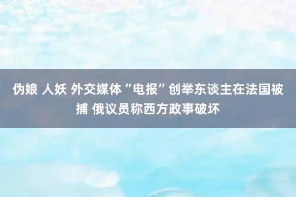 伪娘 人妖 外交媒体“电报”创举东谈主在法国被捕 俄议员称西方政事破坏