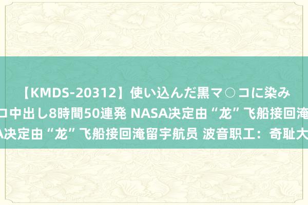 【KMDS-20312】使い込んだ黒マ○コに染み渡る息子の精液ドロドロ中出し8時間50連発 NASA决定由“龙”飞船接回淹留宇航员 波音职工：奇耻大辱