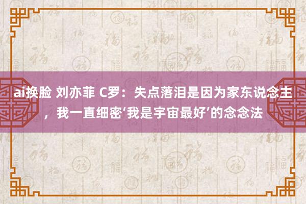 ai换脸 刘亦菲 C罗：失点落泪是因为家东说念主，我一直细密‘我是宇宙最好’的念念法