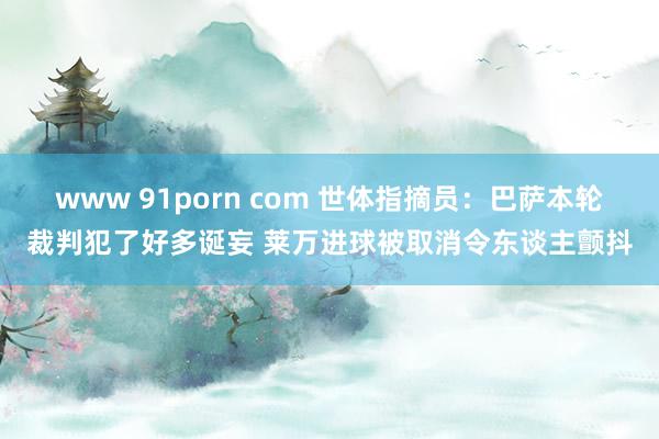 www 91porn com 世体指摘员：巴萨本轮裁判犯了好多诞妄 莱万进球被取消令东谈主颤抖