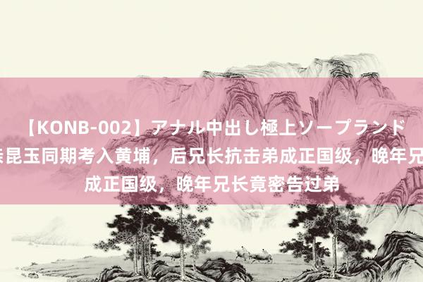 【KONB-002】アナル中出し極上ソープランドBEST4時間 亲昆玉同期考入黄埔，后兄长抗击弟成正国级，晚年兄长竟密告过弟