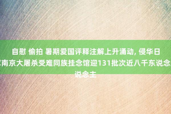 自慰 偷拍 暑期爱国评释注解上升涌动, 侵华日军南京大屠杀受难同族挂念馆迎131批次近八千东说念主