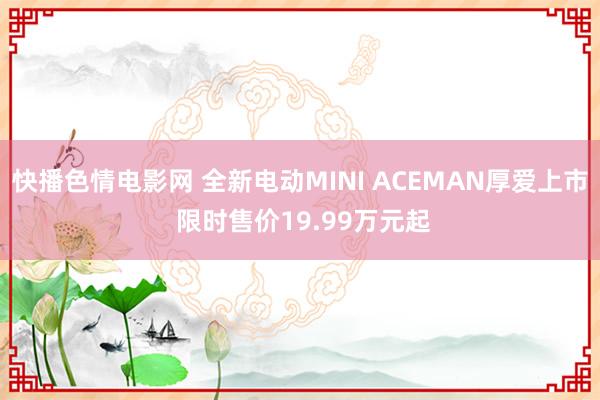 快播色情电影网 全新电动MINI ACEMAN厚爱上市 限时售价19.99万元起