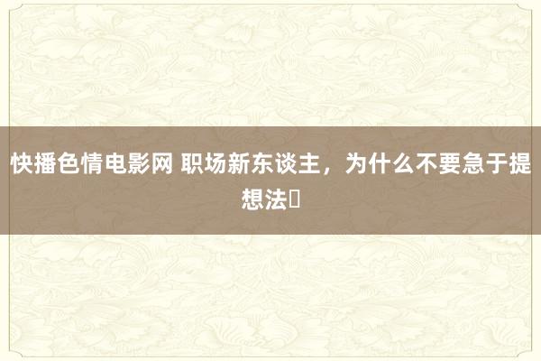 快播色情电影网 职场新东谈主，为什么不要急于提想法❓