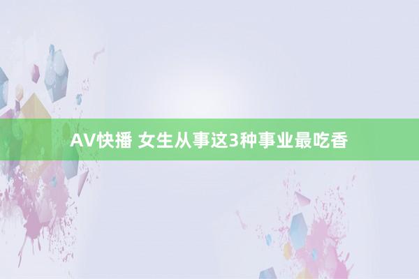 AV快播 女生从事这3种事业最吃香