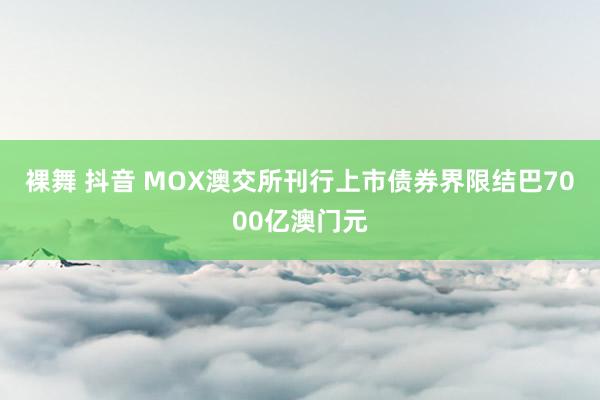 裸舞 抖音 MOX澳交所刊行上市债券界限结巴7000亿澳门元