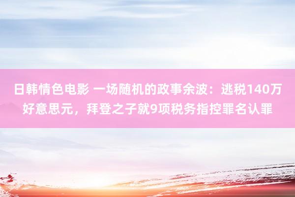 日韩情色电影 一场随机的政事余波：逃税140万好意思元，拜登之子就9项税务指控罪名认罪