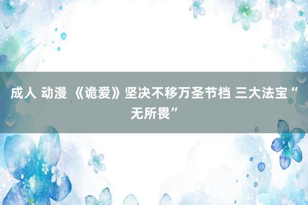 成人 动漫 《诡爱》坚决不移万圣节档 三大法宝“无所畏”