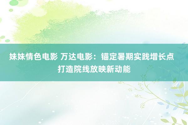 妹妹情色电影 万达电影：锚定暑期实践增长点  打造院线放映新动能