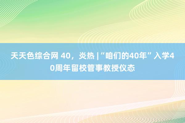 天天色综合网 40，炎热 |“咱们的40年”入学40周年留校管事教授仪态