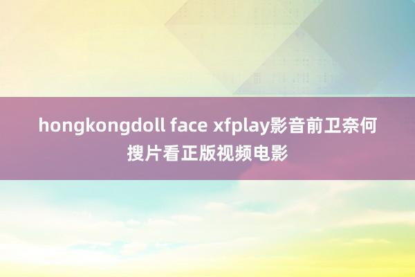 hongkongdoll face xfplay影音前卫奈何搜片看正版视频电影