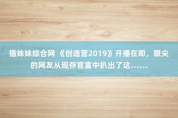 插妹妹综合网 《创造营2019》开播在即，眼尖的网友从现存官宣中扒出了这……